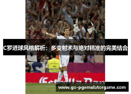 C罗进球风格解析:多变射术与绝对精准的完美结合 C罗进球风格解析:多变射术与绝对精准的完美结合