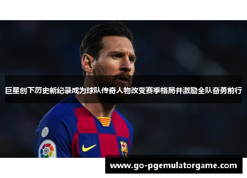 巨星创下历史新纪录成为球队传奇人物改变赛季格局并激励全队奋勇前行 巨星创下历史新纪录成为球队传奇人物改变赛季格局并激励全队奋勇前行