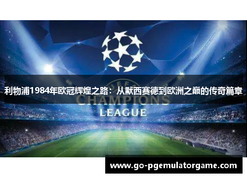 利物浦1984年欧冠辉煌之路:从默西赛德到欧洲之巅的传奇篇章 利物浦1984年欧冠辉煌之路:从默西赛德到欧洲之巅的传奇篇章