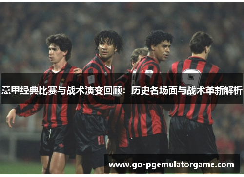 意甲经典比赛与战术演变回顾：历史名场面与战术革新解析