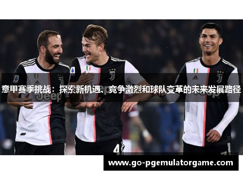 意甲赛季挑战:探索新机遇、竞争激烈和球队变革的未来发展路径 意甲赛季挑战:探索新机遇、竞争激烈和球队变革的未来发展路径