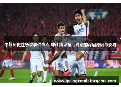 中超历史性争议事件盘点 球迷热议背后隐藏的深层原因与影响 中超历史性争议事件盘点 球迷热议背后隐藏的深层原因与影响
