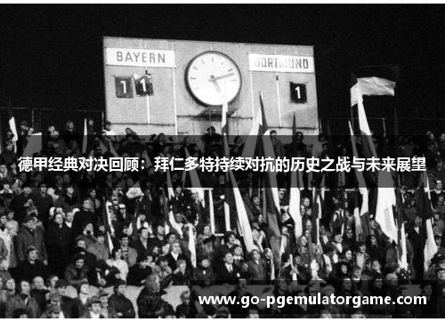 德甲经典对决回顾:拜仁多特持续对抗的历史之战与未来展望 德甲经典对决回顾:拜仁多特持续对抗的历史之战与未来展望