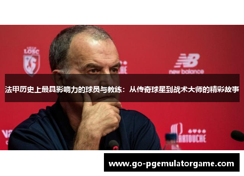 法甲历史上最具影响力的球员与教练:从传奇球星到战术大师的精彩故事 法甲历史上最具影响力的球员与教练:从传奇球星到战术大师的精彩故事