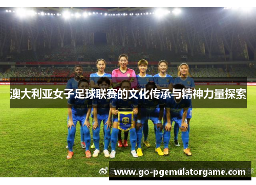 澳大利亚女子足球联赛的文化传承与精神力量探索 澳大利亚女子足球联赛的文化传承与精神力量探索