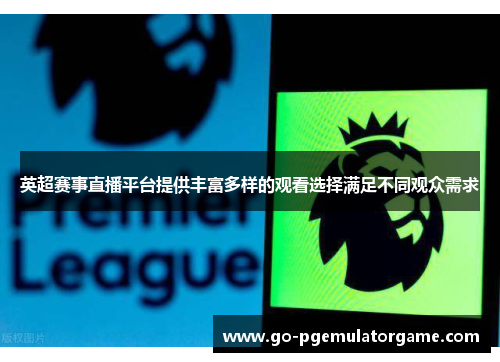 英超赛事直播平台提供丰富多样的观看选择满足不同观众需求 英超赛事直播平台提供丰富多样的观看选择满足不同观众需求