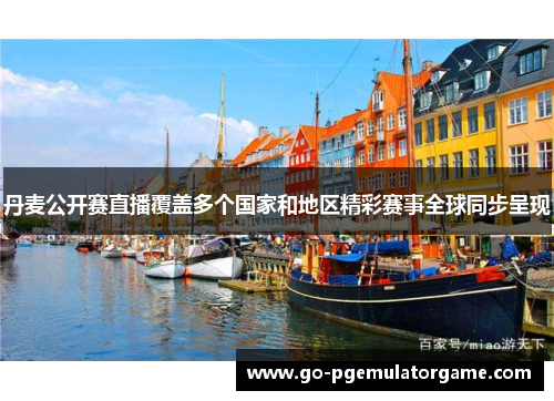 丹麦公开赛直播覆盖多个国家和地区精彩赛事全球同步呈现