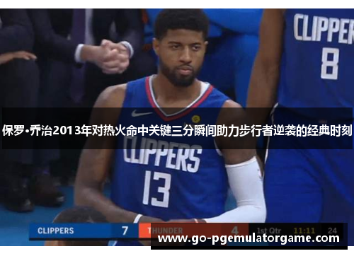 保罗·乔治2013年对热火命中关键三分瞬间助力步行者逆袭的经典时刻 保罗·乔治2013年对热火命中关键三分瞬间助力步行者逆袭的经典时刻