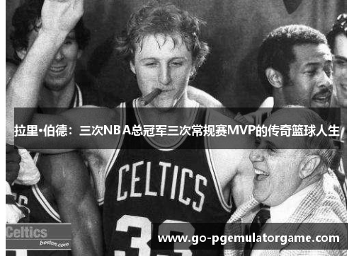 拉里·伯德:三次NBA总冠军三次常规赛MVP的传奇篮球人生 拉里·伯德:三次NBA总冠军三次常规赛MVP的传奇篮球人生