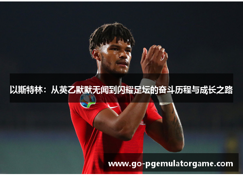 以斯特林:从英乙默默无闻到闪耀足坛的奋斗历程与成长之路 以斯特林:从英乙默默无闻到闪耀足坛的奋斗历程与成长之路