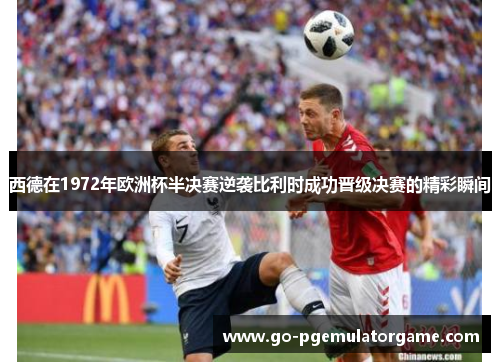 西德在1972年欧洲杯半决赛逆袭比利时成功晋级决赛的精彩瞬间 西德在1972年欧洲杯半决赛逆袭比利时成功晋级决赛的精彩瞬间