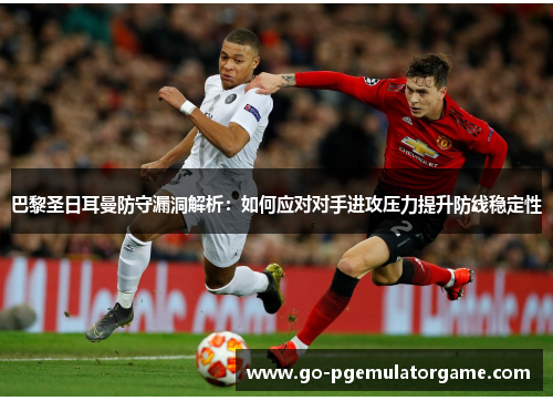 巴黎圣日耳曼防守漏洞解析:如何应对对手进攻压力提升防线稳定性 巴黎圣日耳曼防守漏洞解析:如何应对对手进攻压力提升防线稳定性