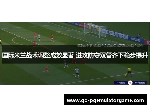 国际米兰战术调整成效显著 进攻防守双管齐下稳步提升 国际米兰战术调整成效显著 进攻防守双管齐下稳步提升