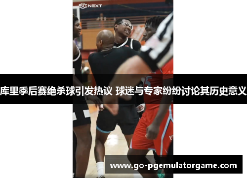 库里季后赛绝杀球引发热议 球迷与专家纷纷讨论其历史意义 库里季后赛绝杀球引发热议 球迷与专家纷纷讨论其历史意义