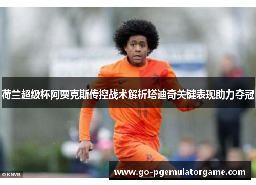 荷兰超级杯阿贾克斯传控战术解析塔迪奇关键表现助力夺冠 荷兰超级杯阿贾克斯传控战术解析塔迪奇关键表现助力夺冠
