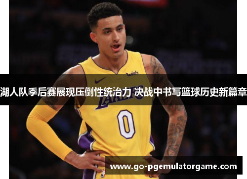 湖人队季后赛展现压倒性统治力 决战中书写篮球历史新篇章 湖人队季后赛展现压倒性统治力 决战中书写篮球历史新篇章