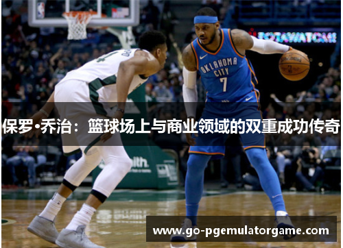 保罗·乔治:篮球场上与商业领域的双重成功传奇 保罗·乔治:篮球场上与商业领域的双重成功传奇