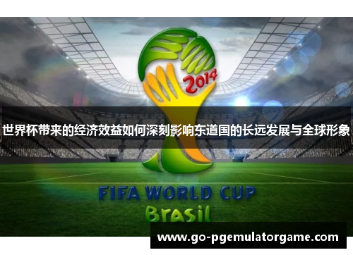 世界杯带来的经济效益如何深刻影响东道国的长远发展与全球形象 世界杯带来的经济效益如何深刻影响东道国的长远发展与全球形象