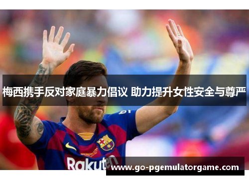 梅西携手反对家庭暴力倡议 助力提升女性安全与尊严 梅西携手反对家庭暴力倡议 助力提升女性安全与尊严