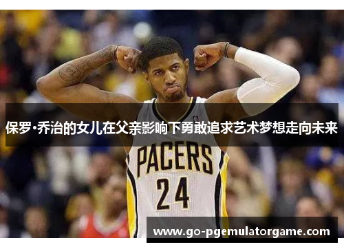 保罗·乔治的女儿在父亲影响下勇敢追求艺术梦想走向未来 保罗·乔治的女儿在父亲影响下勇敢追求艺术梦想走向未来