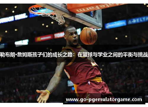 勒布朗·詹姆斯孩子们的成长之路:在篮球与学业之间的平衡与挑战 勒布朗·詹姆斯孩子们的成长之路:在篮球与学业之间的平衡与挑战