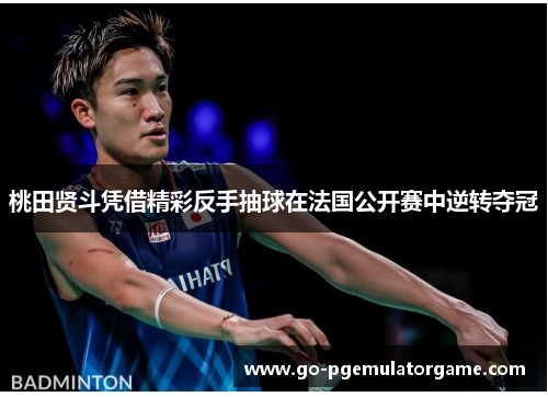桃田贤斗凭借精彩反手抽球在法国公开赛中逆转夺冠 桃田贤斗凭借精彩反手抽球在法国公开赛中逆转夺冠