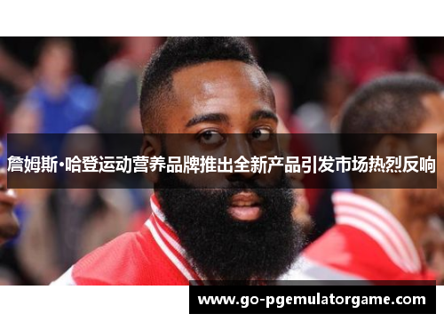 詹姆斯·哈登运动营养品牌推出全新产品引发市场热烈反响 詹姆斯·哈登运动营养品牌推出全新产品引发市场热烈反响