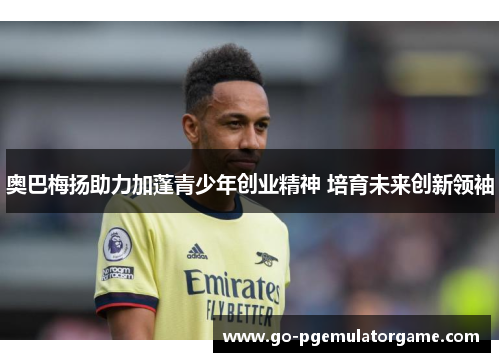 奥巴梅扬助力加蓬青少年创业精神 培育未来创新领袖 奥巴梅扬助力加蓬青少年创业精神 培育未来创新领袖