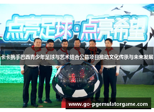 卡卡携手巴西青少年足球与艺术结合公益项目推动文化传承与未来发展 卡卡携手巴西青少年足球与艺术结合公益项目推动文化传承与未来发展