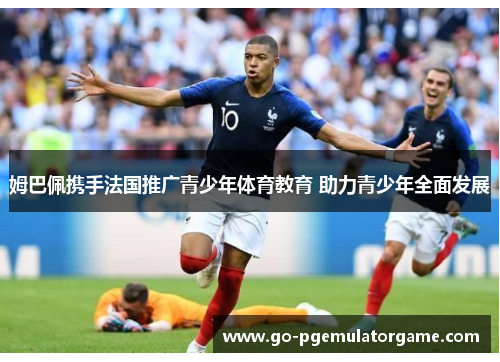 姆巴佩携手法国推广青少年体育教育 助力青少年全面发展 姆巴佩携手法国推广青少年体育教育 助力青少年全面发展