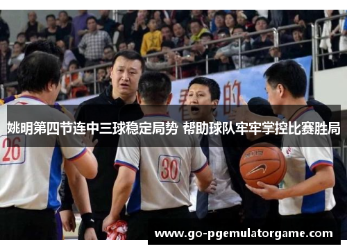姚明第四节连中三球稳定局势 帮助球队牢牢掌控比赛胜局 姚明第四节连中三球稳定局势 帮助球队牢牢掌控比赛胜局