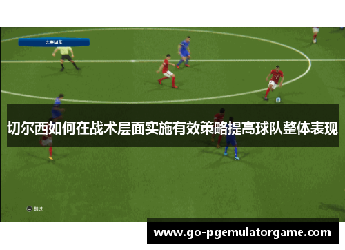 切尔西如何在战术层面实施有效策略提高球队整体表现 切尔西如何在战术层面实施有效策略提高球队整体表现