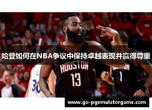 哈登如何在NBA争议中保持卓越表现并赢得尊重 哈登如何在NBA争议中保持卓越表现并赢得尊重