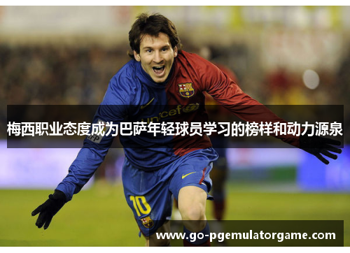 梅西职业态度成为巴萨年轻球员学习的榜样和动力源泉 梅西职业态度成为巴萨年轻球员学习的榜样和动力源泉