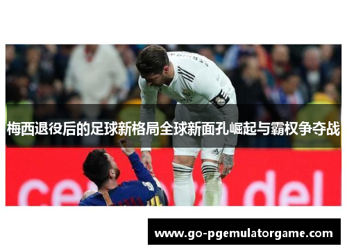 梅西退役后的足球新格局全球新面孔崛起与霸权争夺战 梅西退役后的足球新格局全球新面孔崛起与霸权争夺战