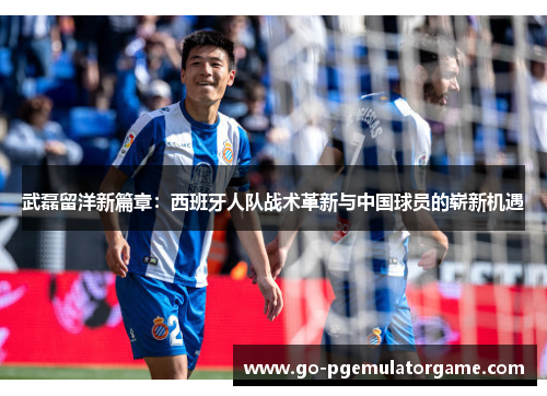 武磊留洋新篇章：西班牙人队战术革新与中国球员的崭新机遇