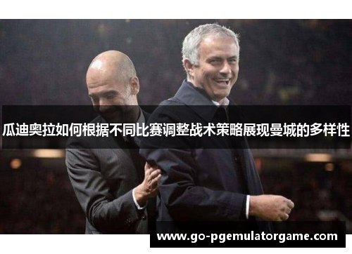 瓜迪奥拉如何根据不同比赛调整战术策略展现曼城的多样性 瓜迪奥拉如何根据不同比赛调整战术策略展现曼城的多样性