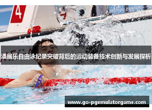 潘展乐自由泳纪录突破背后的运动装备技术创新与发展探析 潘展乐自由泳纪录突破背后的运动装备技术创新与发展探析