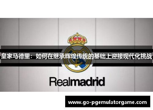 皇家马德里:如何在继承辉煌传统的基础上迎接现代化挑战 皇家马德里:如何在继承辉煌传统的基础上迎接现代化挑战
