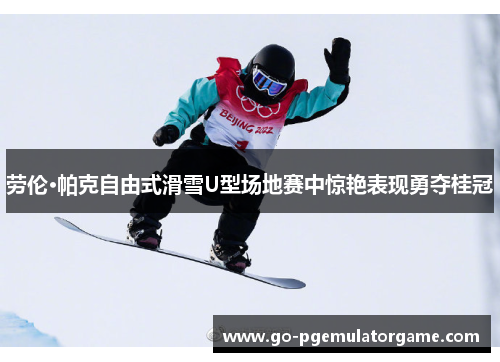 劳伦·帕克自由式滑雪U型场地赛中惊艳表现勇夺桂冠 劳伦·帕克自由式滑雪U型场地赛中惊艳表现勇夺桂冠