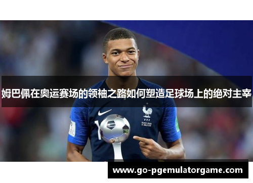 姆巴佩在奥运赛场的领袖之路如何塑造足球场上的绝对主宰 姆巴佩在奥运赛场的领袖之路如何塑造足球场上的绝对主宰