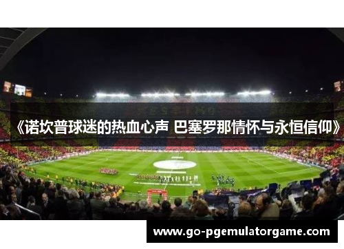 《诺坎普球迷的热血心声 巴塞罗那情怀与永恒信仰》