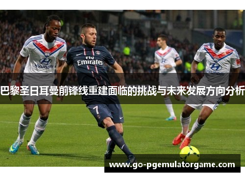 巴黎圣日耳曼前锋线重建面临的挑战与未来发展方向分析