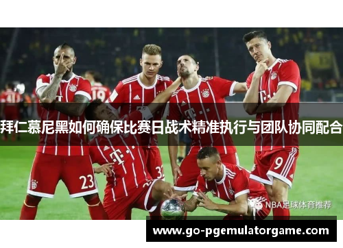 拜仁慕尼黑如何确保比赛日战术精准执行与团队协同配合 拜仁慕尼黑如何确保比赛日战术精准执行与团队协同配合