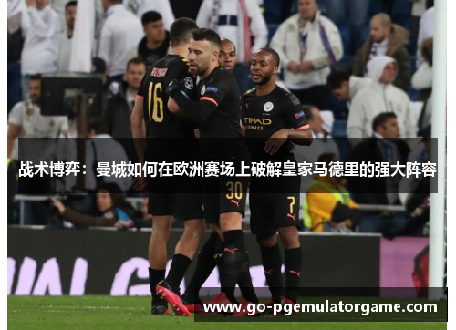 战术博弈:曼城如何在欧洲赛场上破解皇家马德里的强大阵容 战术博弈:曼城如何在欧洲赛场上破解皇家马德里的强大阵容