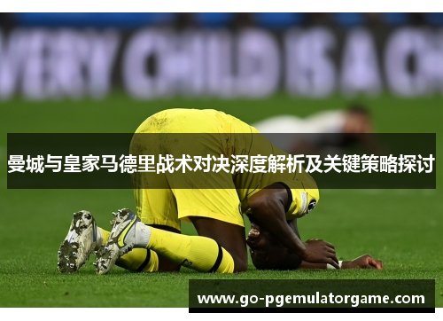 曼城与皇家马德里战术对决深度解析及关键策略探讨
