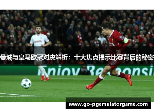 曼城与皇马欧冠对决解析:十大焦点揭示比赛背后的秘密 曼城与皇马欧冠对决解析:十大焦点揭示比赛背后的秘密