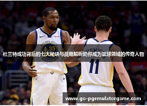 杜兰特成功背后的七大秘诀与战略解析助你成为篮球领域的传奇人物