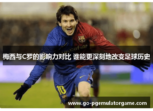 梅西与C罗的影响力对比 谁能更深刻地改变足球历史