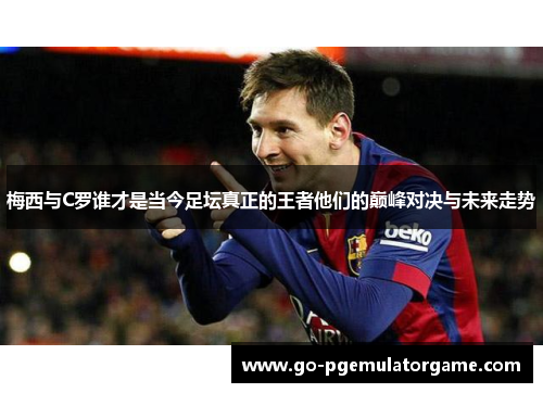 梅西与C罗谁才是当今足坛真正的王者他们的巅峰对决与未来走势